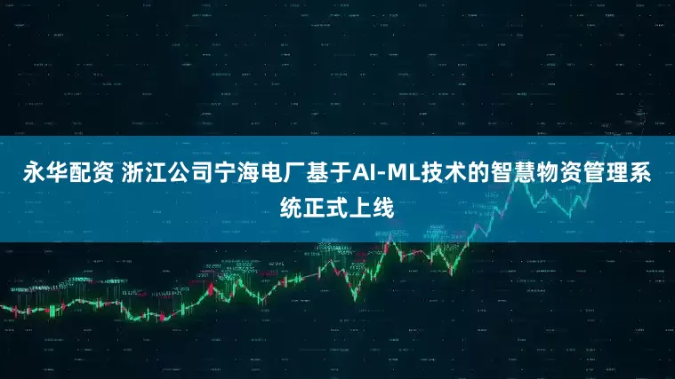 永华配资 浙江公司宁海电厂基于AI-ML技术的智慧物资管理系统正式上线