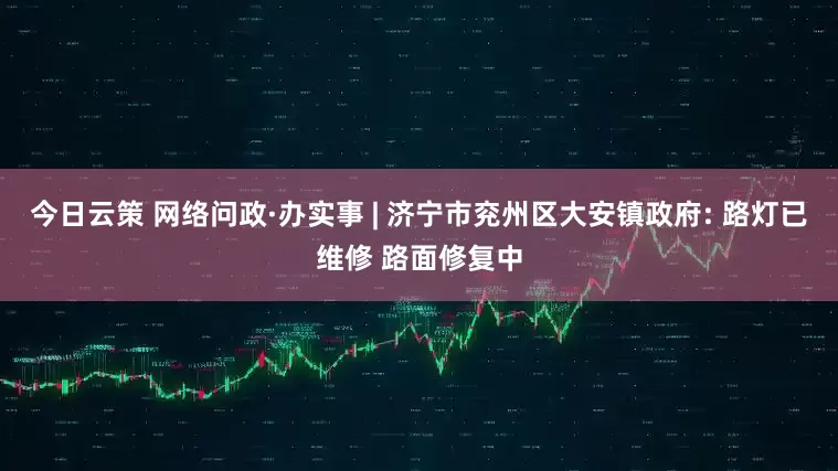 今日云策 网络问政·办实事 | 济宁市兖州区大安镇政府: 路灯已维修 路面修复中
