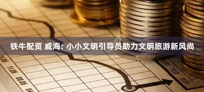 铁牛配资 威海: 小小文明引导员助力文明旅游新风尚