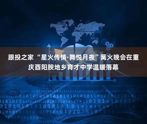 跟投之家 “星火传情·舞悦月夜”篝火晚会在重庆酉阳腴地乡育才中学温暖落幕